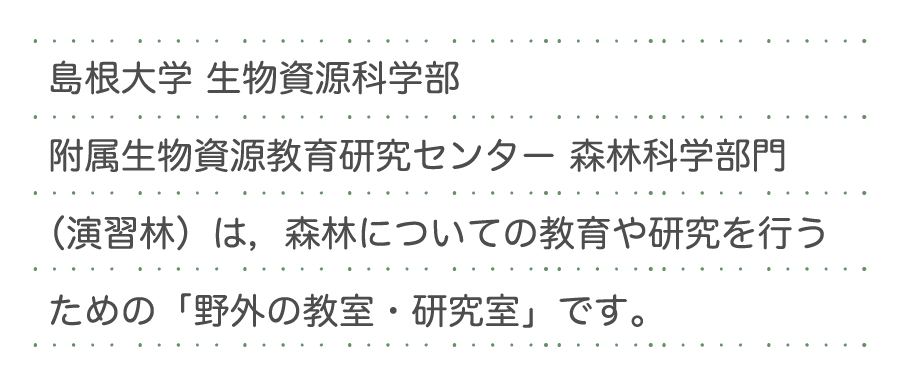 島根大学 生物資源科学部 附属生物資源教育研究センター 森林科学部門（演習林）は，森林についての教育や研究を行うための「野外の教室・研究室」です。